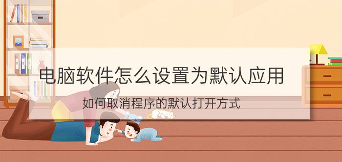 电脑软件怎么设置为默认应用 如何取消程序的默认打开方式？